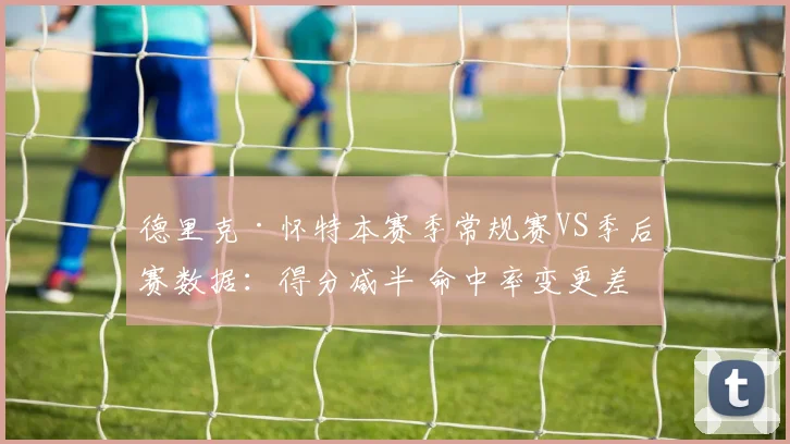 德里克·怀特本赛季常规赛VS季后赛数据：得分减半 命中率变更差