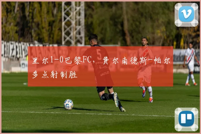 里尔1-0巴黎FC，费尔南德斯-帕尔多点射制胜